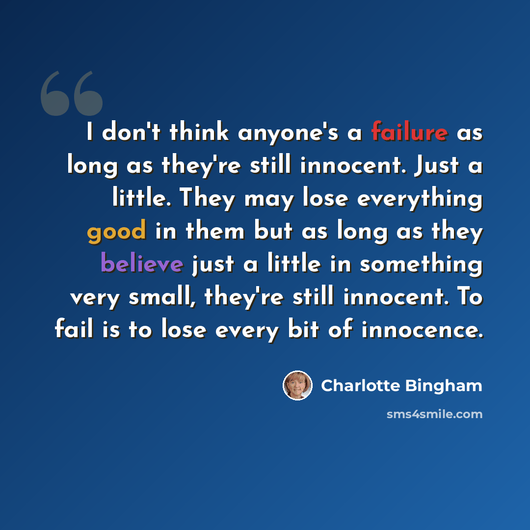 “I don't think anyone's a failure as long as they're still innocent. Just a little. They may lose everything good in them but as long as they believe just a little in something very small, they're still innocent. To fail is to lose every bit of innocence.” quote by Charlotte Bingham