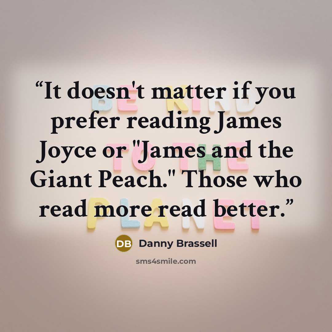 “It doesn't matter if you prefer reading James Joyce or "James and the Giant Peach." Those who read more read better.” quote by Danny Brassell