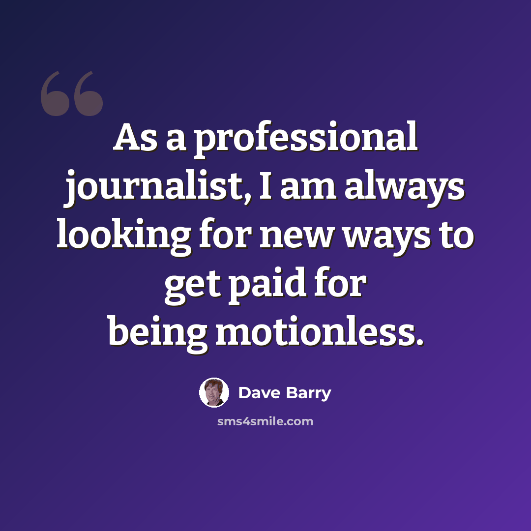 “As a professional journalist, I am always looking for new ways to get paid for being motionless.” quote by Dave Barry