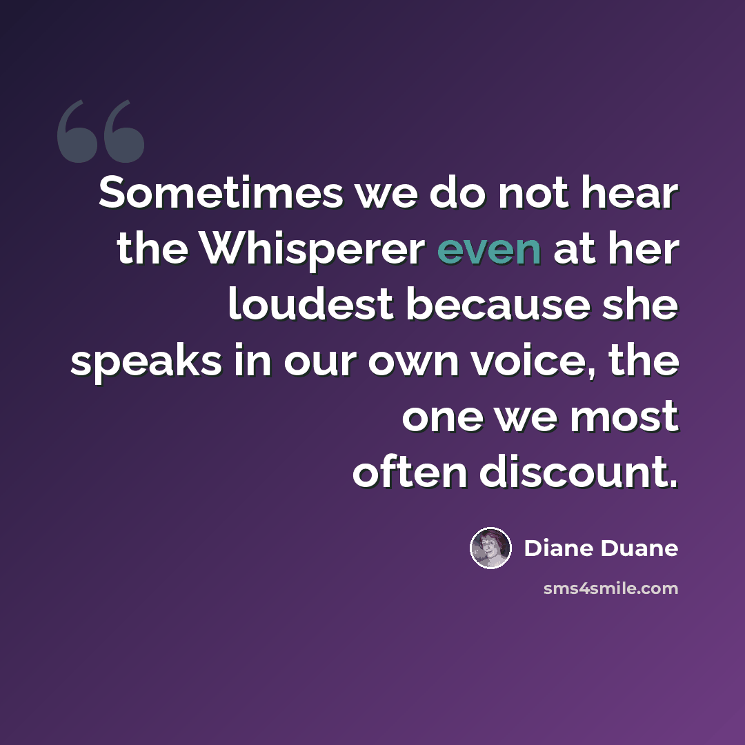 “Sometimes we do not hear the Whisperer even at her loudest because she speaks in our own voice, the one we most often discount.” quote by Diane Duane