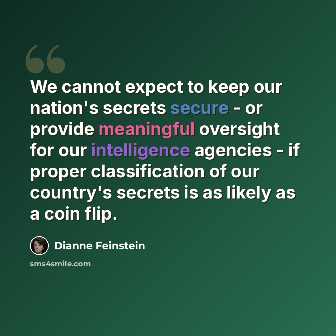 “We cannot expect to keep our nation's secrets secure - or provide meaningful oversight for our intelligence agencies - if proper classification of our country's secrets is as likely as a coin flip.” quote by Dianne Feinstein