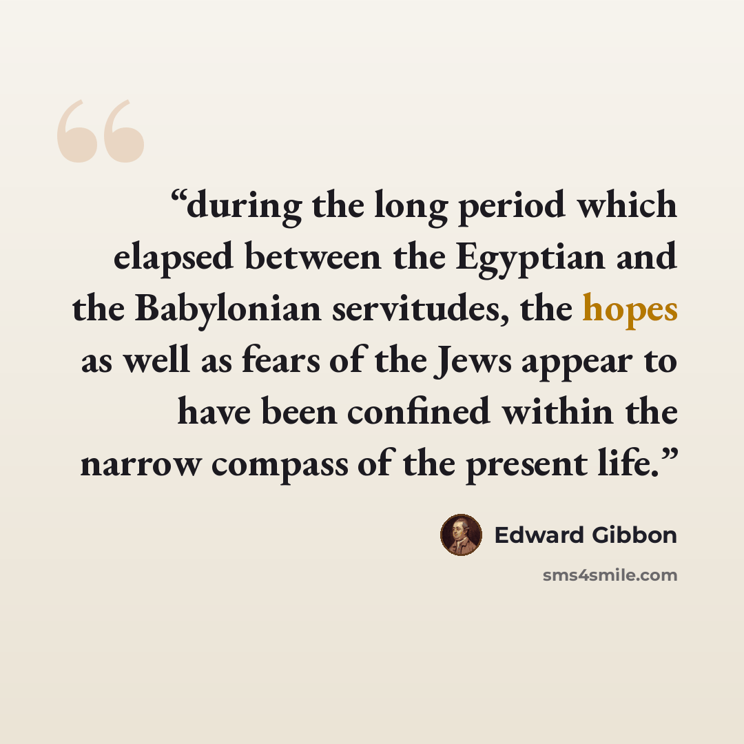 “during the long period which elapsed between the Egyptian and the Babylonian servitudes, the hopes as well as fears of the Jews appear to have been confined within the narrow compass of the present life.” quote by Edward Gibbon