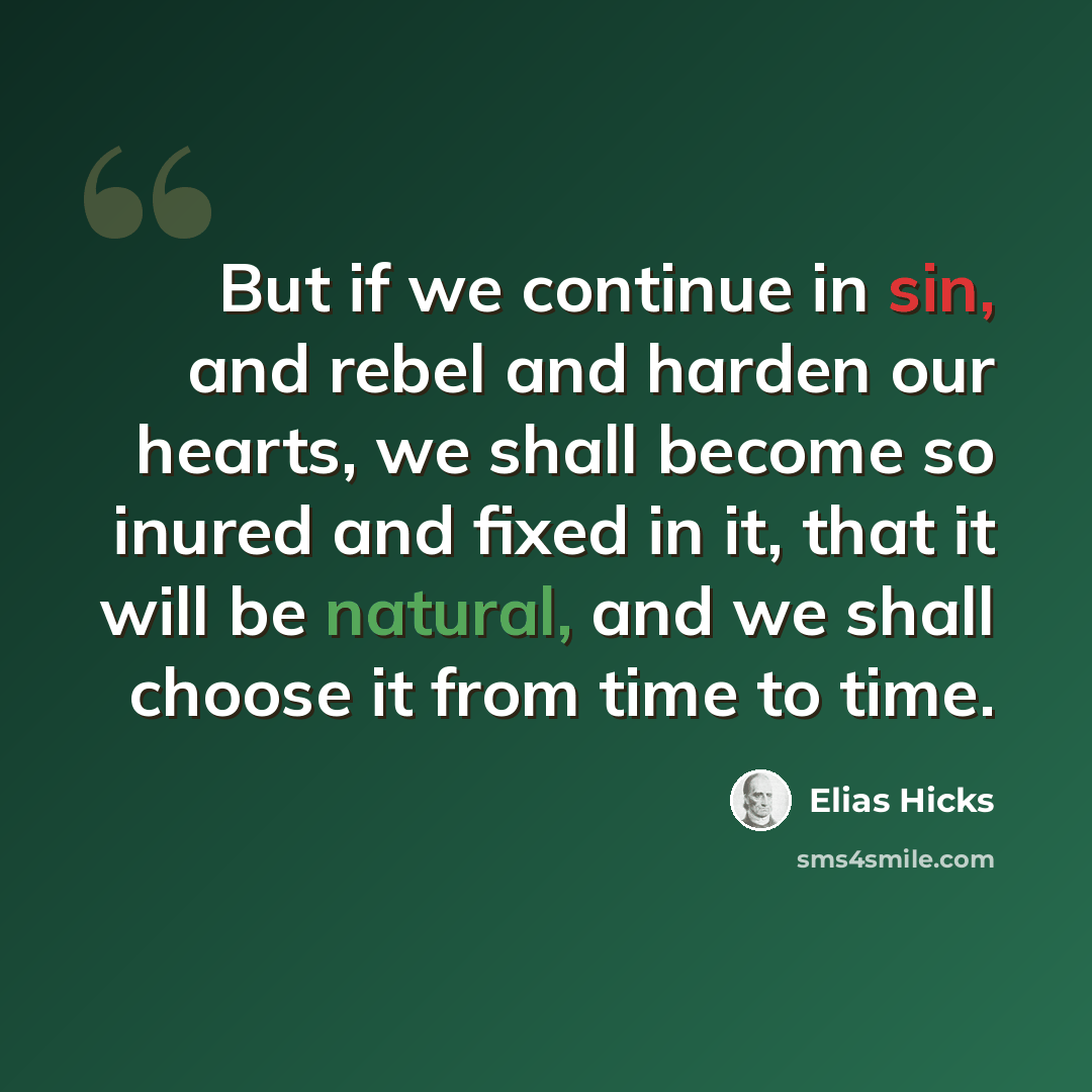 “But if we continue in sin, and rebel and harden our hearts, we shall become so inured and fixed in it, that it will be natural, and we shall choose it from time to time.” quote by Elias Hicks