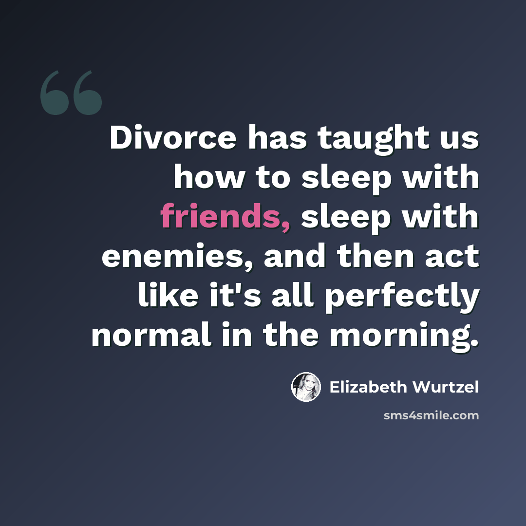 “Divorce has taught us how to sleep with friends, sleep with enemies, and then act like it's all perfectly normal in the morning.” quote by Elizabeth Wurtzel