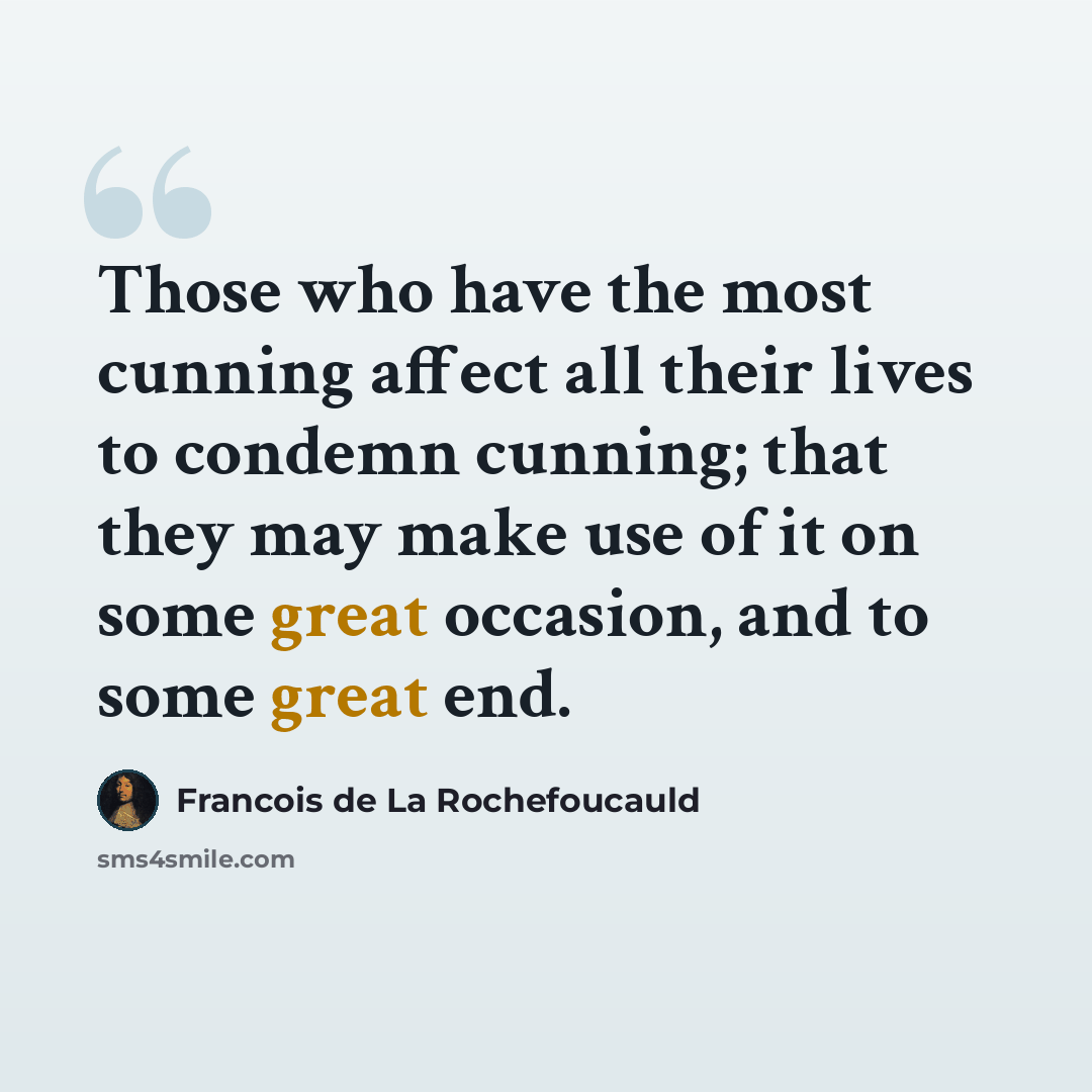 “Those who have the most cunning affect all their lives to condemn cunning; that they may make use of it on some great occasion, and to some great end.” quote by Francois de La Rochefoucauld
