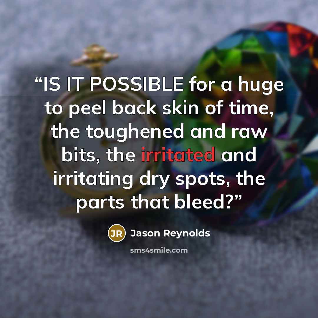 “IS IT POSSIBLE for a huge to peel back skin of time, the toughened and raw bits, the irritated and irritating dry spots, the parts that bleed?” quote by Jason Reynolds