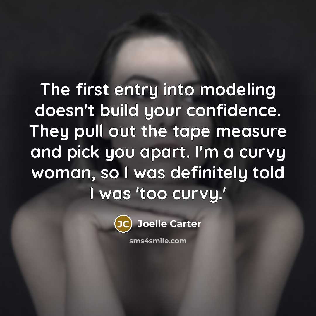 “The first entry into modeling doesn't build your confidence. They pull out the tape measure and pick you apart. I'm a curvy woman, so I was definitely told I was 'too curvy.'” quote by Joelle Carter