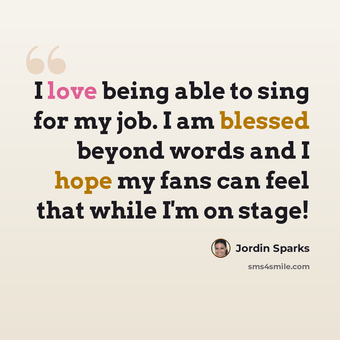 “I love being able to sing for my job. I am blessed beyond words and I hope my fans can feel that while I'm on stage!” quote by Jordin Sparks