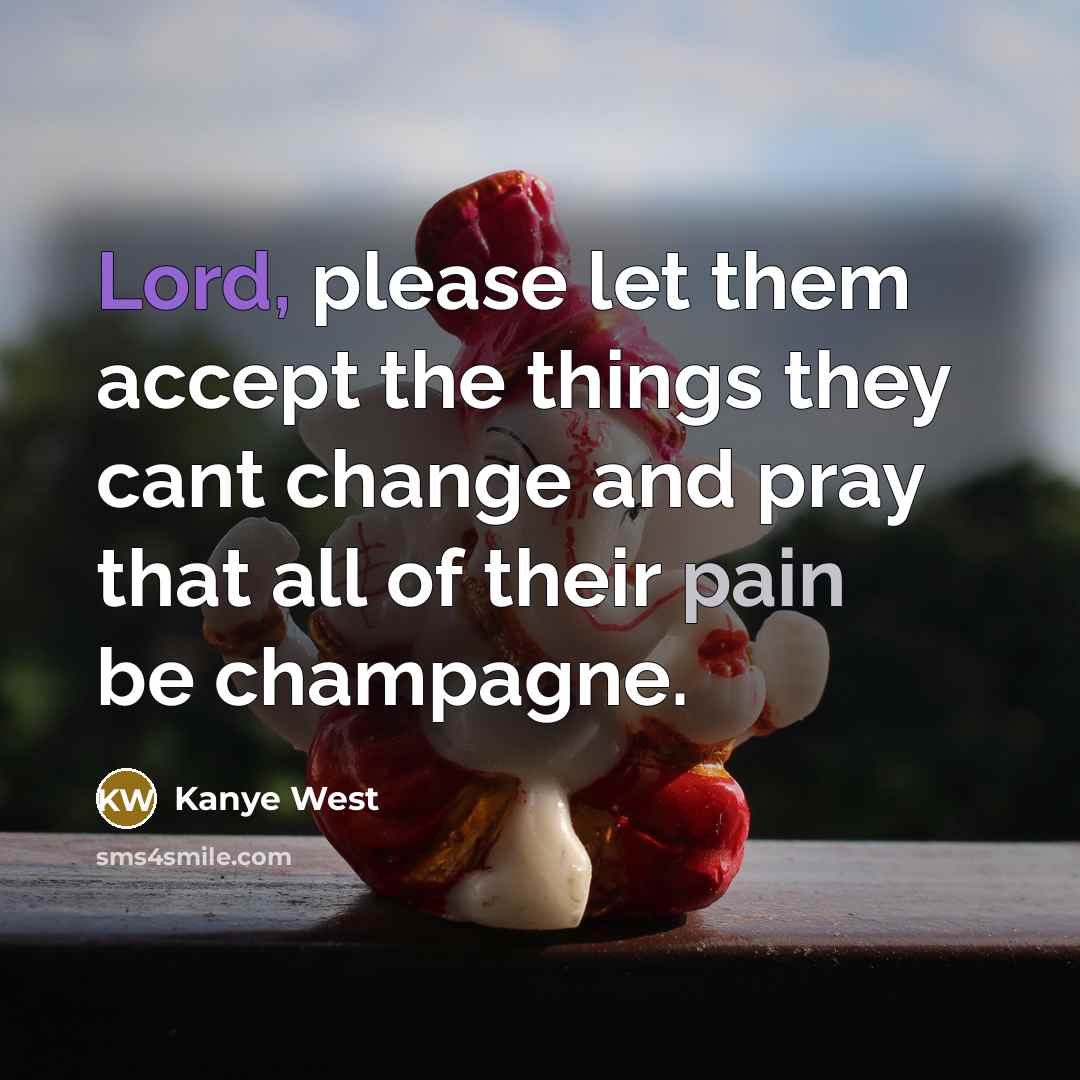“Lord, please let them accept the things they cant change and pray that all of their pain be champagne.” quote by Kanye West