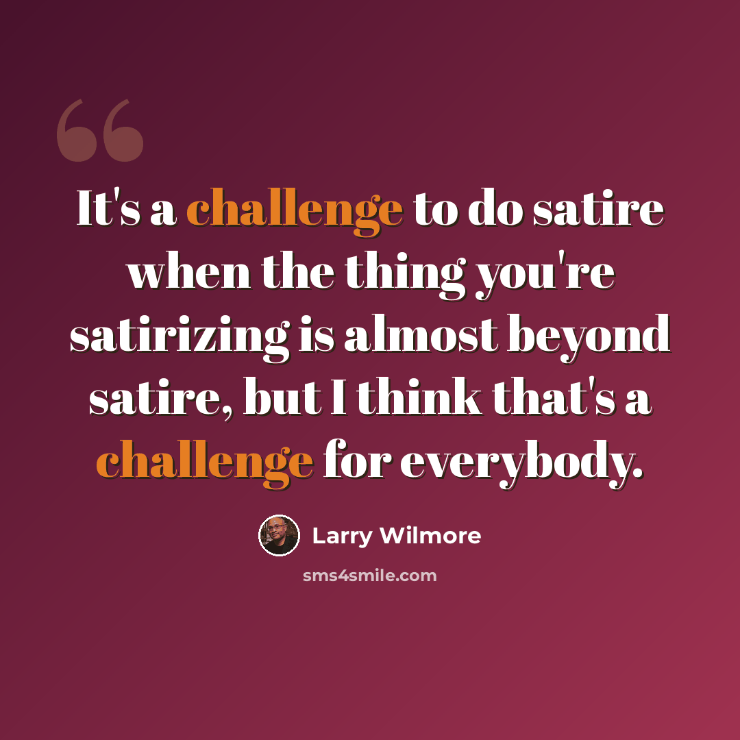 “It's a challenge to do satire when the thing you're satirizing is almost beyond satire, but I think that's a challenge for everybody.” quote by Larry Wilmore