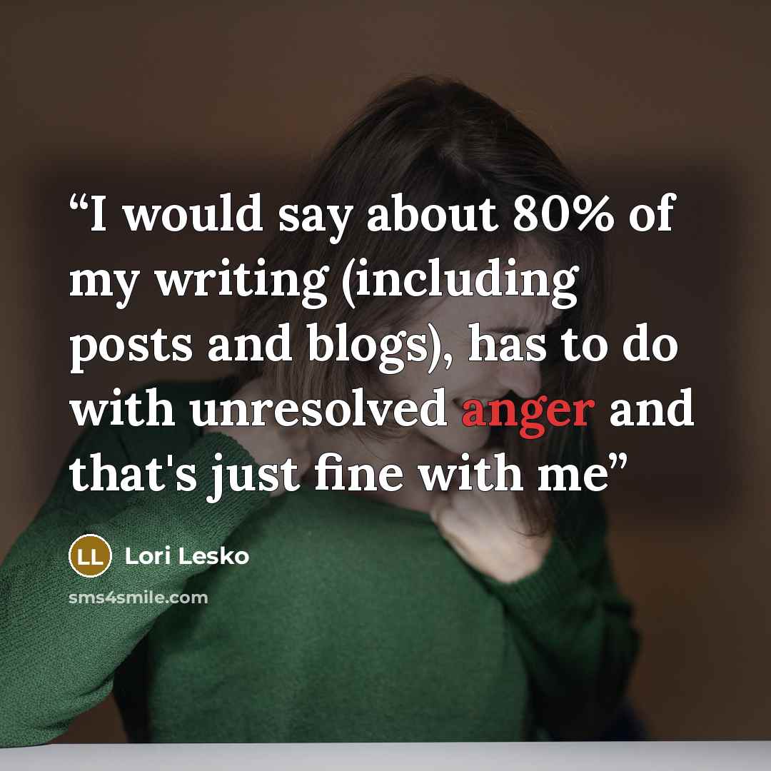 “I would say about 80% of my writing (including posts and blogs), has to do with unresolved anger and that's just fine with me” quote by Lori Lesko
