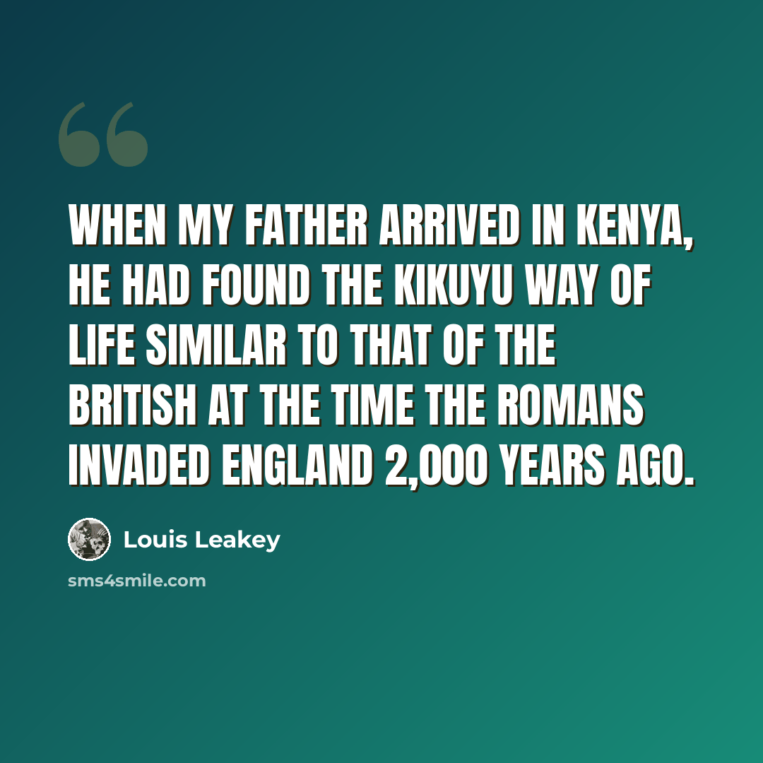 “When my father arrived in Kenya, he had found the Kikuyu way of life similar to that of the British at the time the Romans invaded England 2,000 years ago.” quote by Louis Leakey
