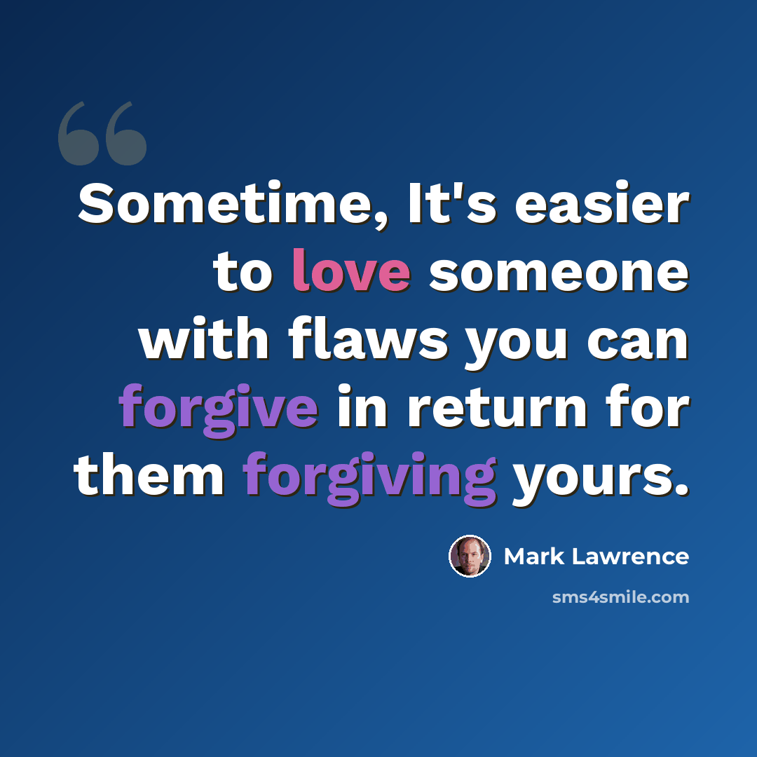 “Sometime, It's easier to love someone with flaws you can forgive in return for them forgiving yours.” quote by Mark Lawrence