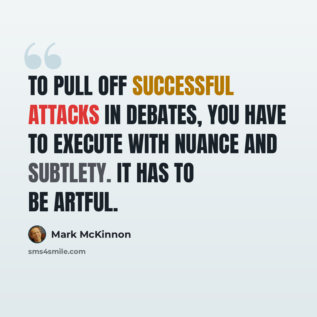 “To pull off successful attacks in debates, you have to execute with nuance and subtlety. It has to be artful.” quote by Mark McKinnon