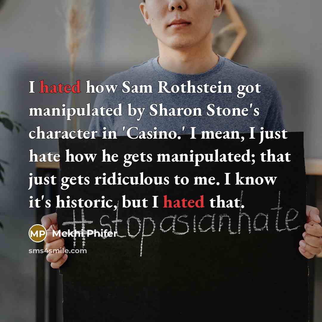 “I hated how Sam Rothstein got manipulated by Sharon Stone's character in 'Casino.' I mean, I just hate how he gets manipulated; that just gets ridiculous to me. I know it's historic, but I hated that.” quote by Mekhi Phifer