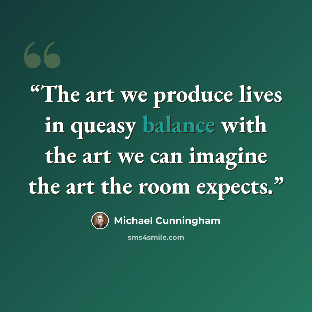 “The art we produce lives in queasy balance with the art we can imagine the art the room expects.” quote by Michael Cunningham