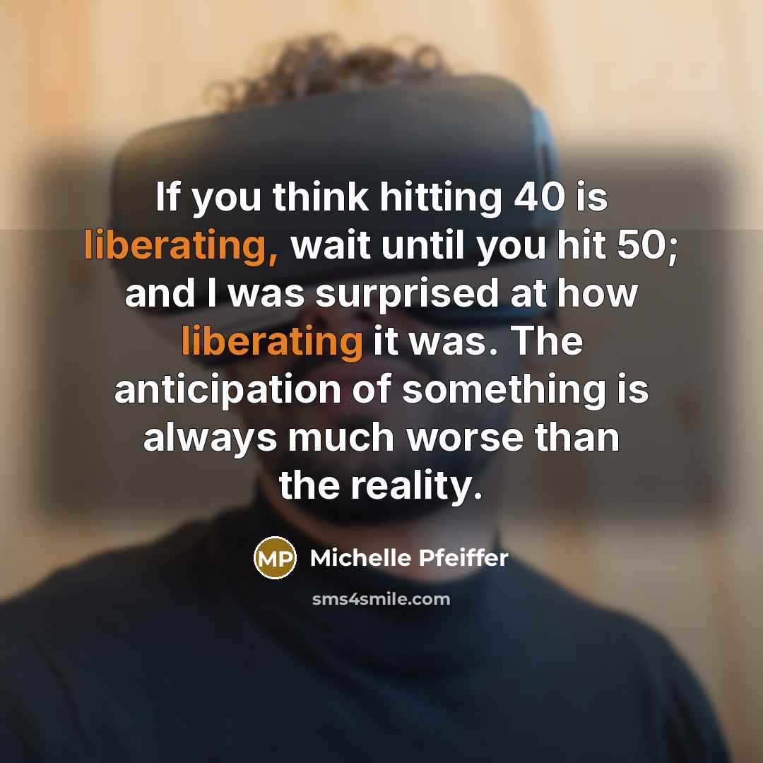 “If you think hitting 40 is liberating, wait until you hit 50; and I was surprised at how liberating it was. The anticipation of something is always much worse than the reality.” quote by Michelle Pfeiffer