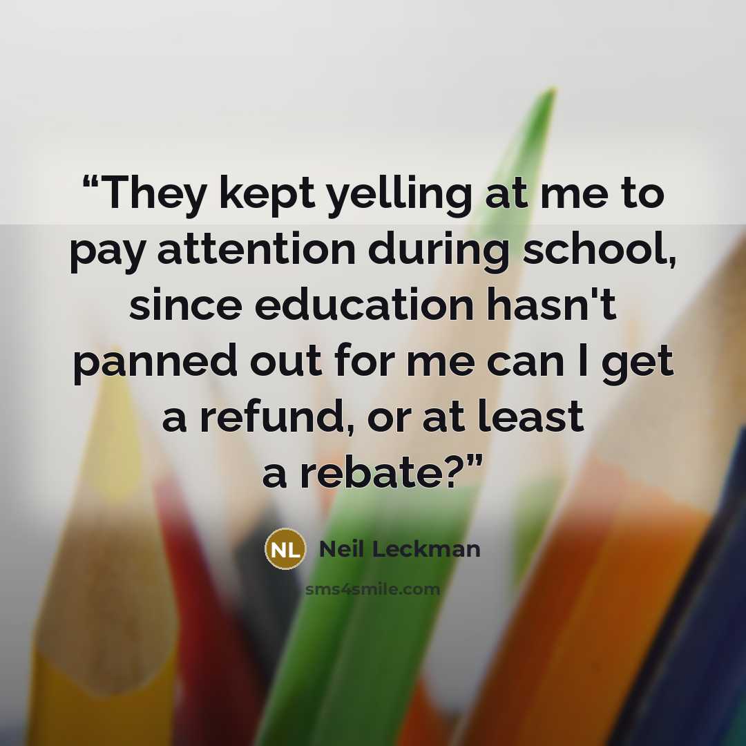 “They kept yelling at me to pay attention during school, since education hasn't panned out for me can I get a refund, or at least a rebate?” quote by Neil Leckman