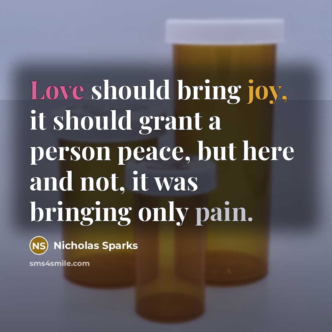 “Love should bring joy, it should grant a person peace, but here and not, it was bringing only pain.” quote by Nicholas Sparks