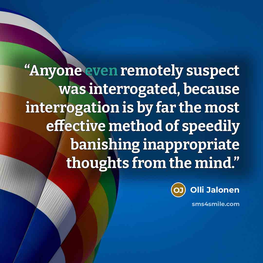 “Anyone even remotely suspect was interrogated, because interrogation is by far the most effective method of speedily banishing inappropriate thoughts from the mind.” quote by Olli Jalonen