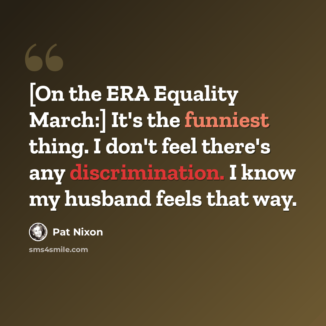 “[On the ERA Equality March:] It's the funniest thing. I don't feel there's any discrimination. I know my husband feels that way.” quote by Pat Nixon