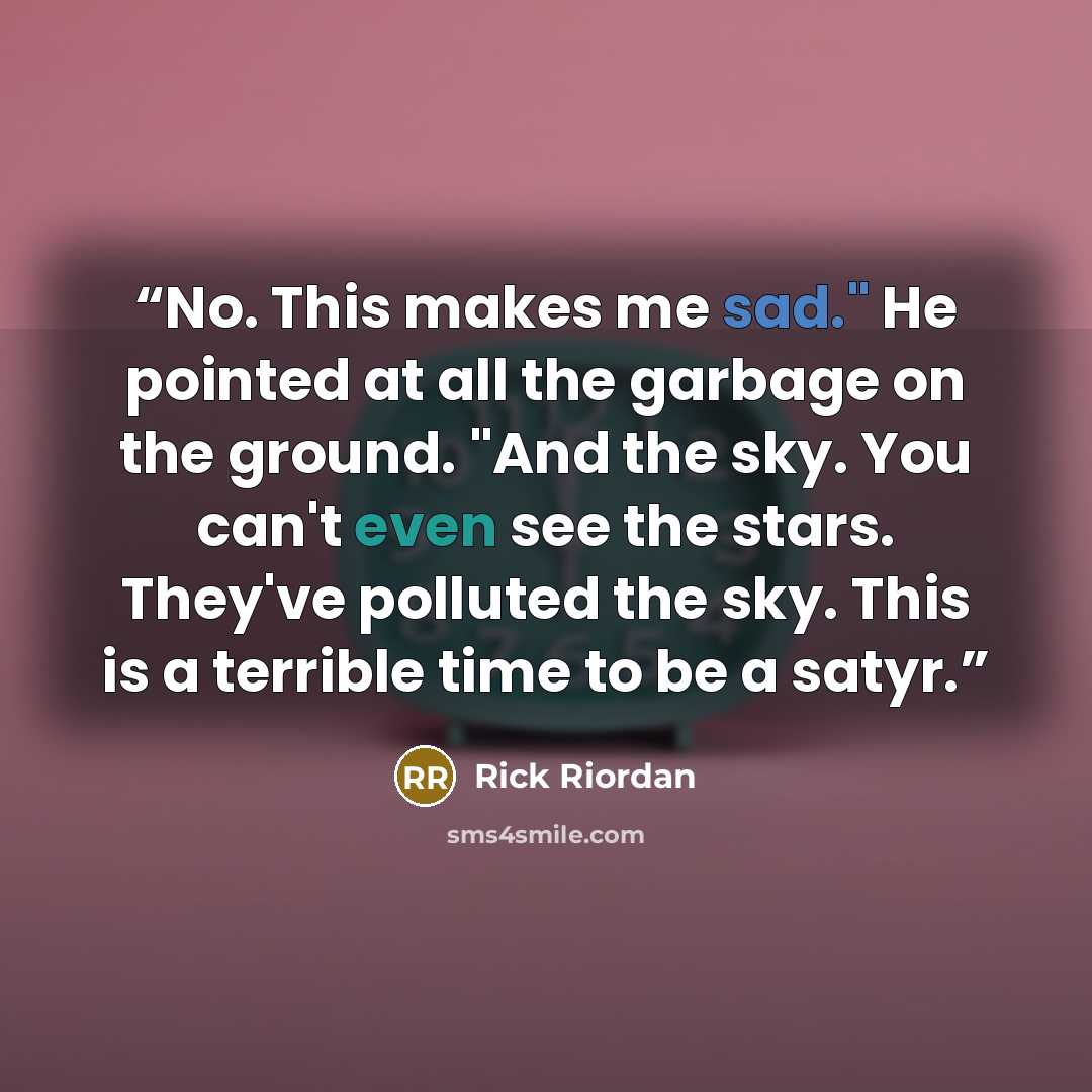 “No. This makes me sad." He pointed at all the garbage on the ground. "And the sky. You can't even see the stars. They've polluted the sky. This is a terrible time to be a satyr.” quote by Rick Riordan