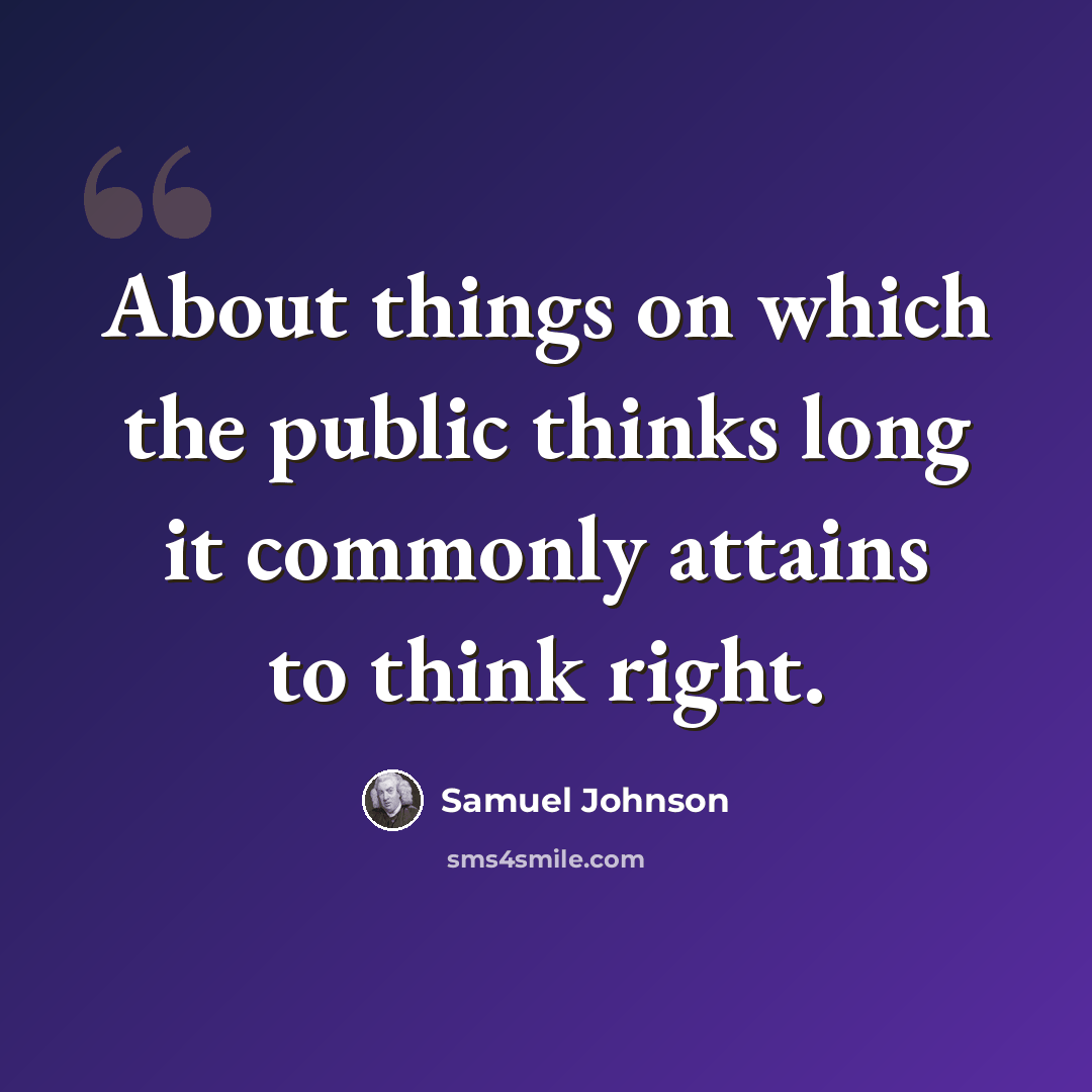 “About things on which the public thinks long it commonly attains to think right.” quote by Samuel Johnson