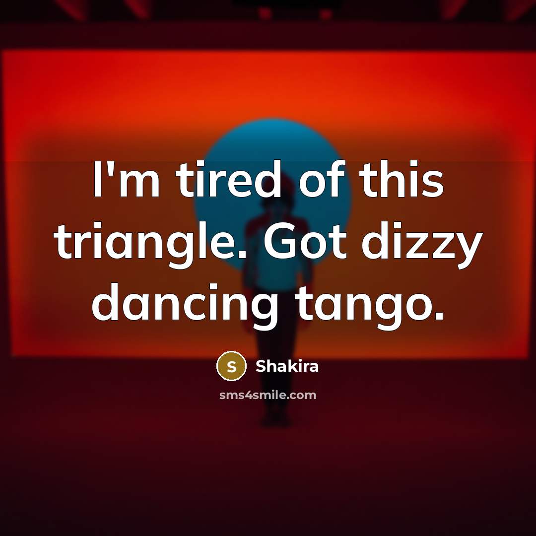 “I'm tired of this triangle. Got dizzy dancing tango.” quote by Shakira