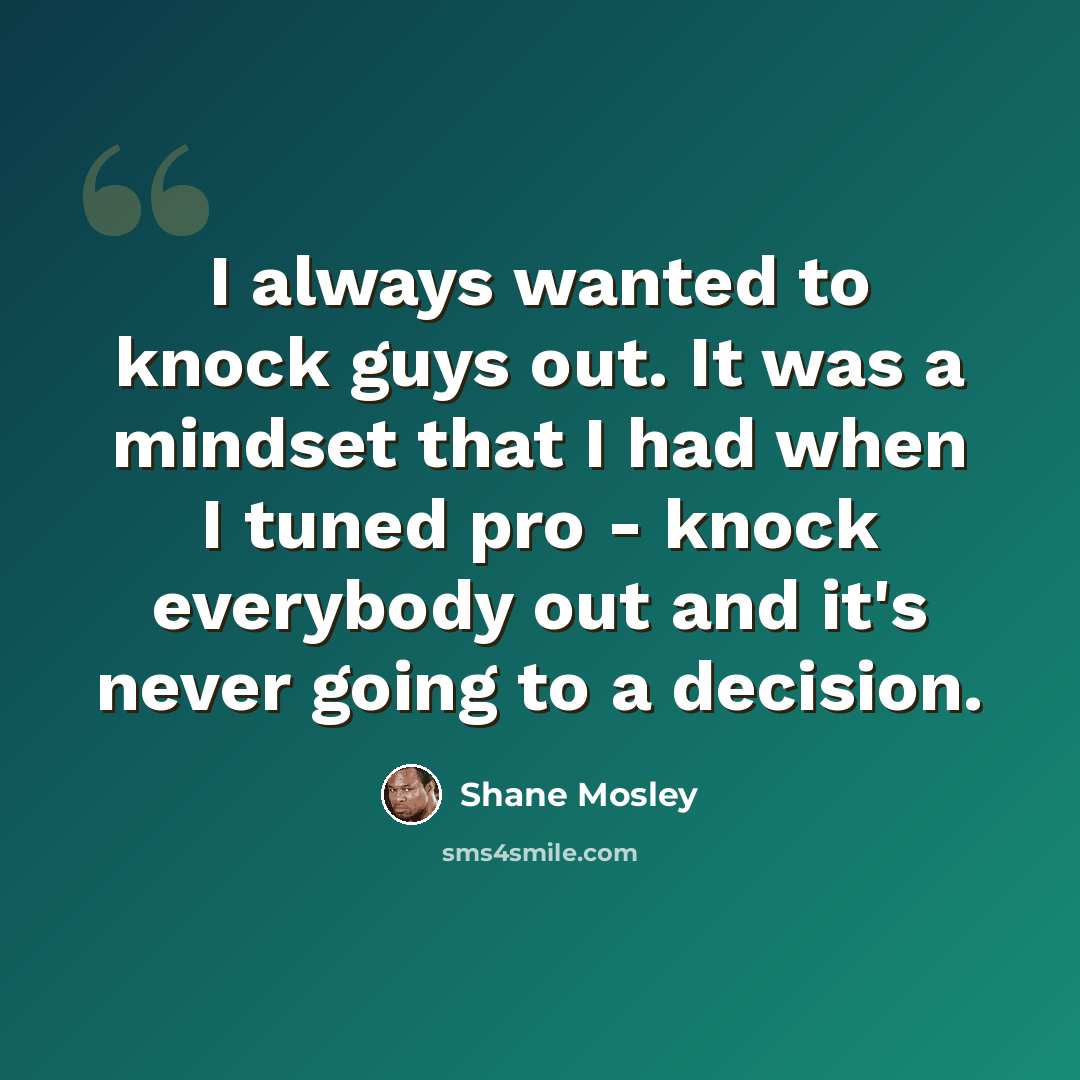 “I always wanted to knock guys out. It was a mindset that I had when I tuned pro - knock everybody out and it's never going to a decision.” quote by Shane Mosley