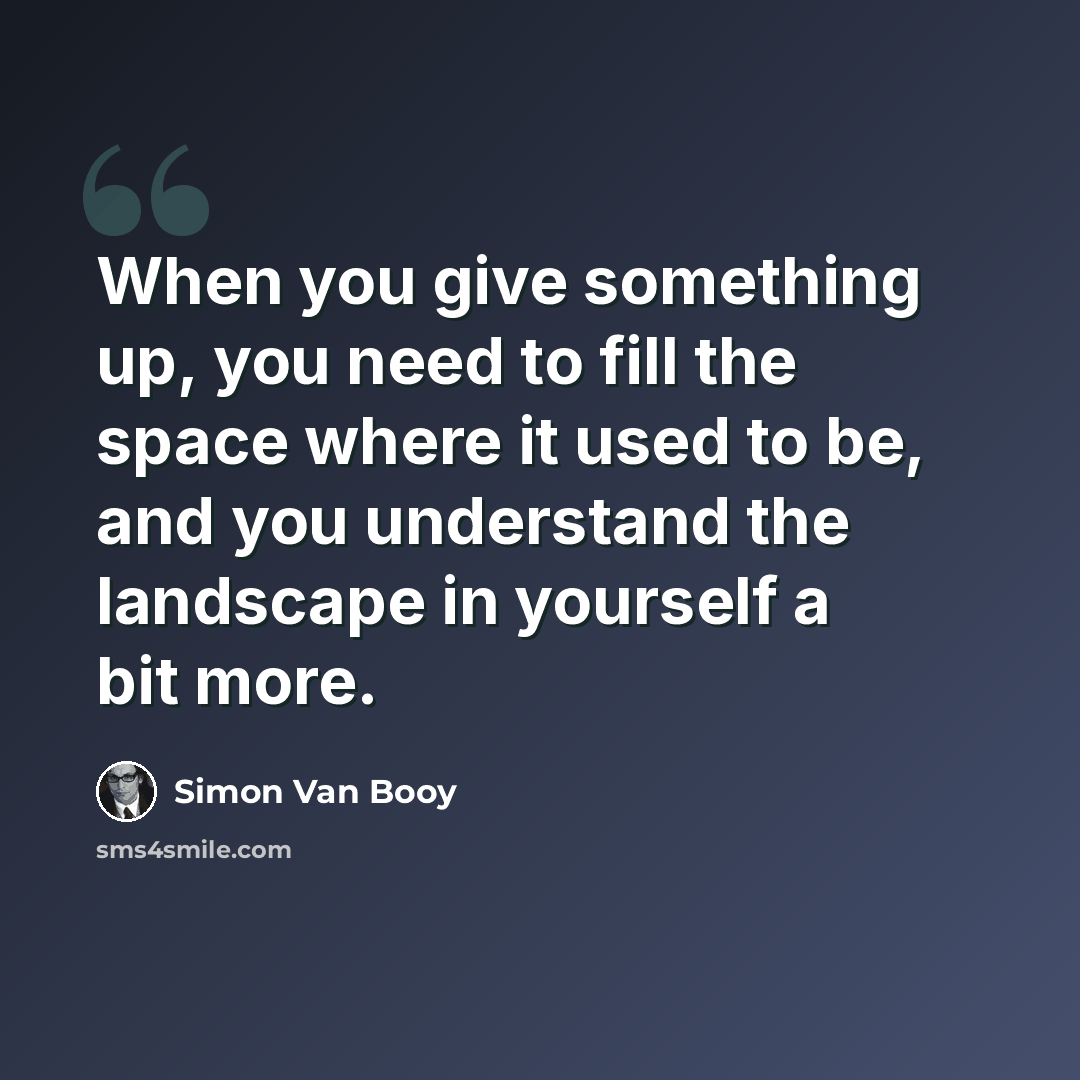 “When you give something up, you need to fill the space where it used to be, and you understand the landscape in yourself a bit more.” quote by Simon Van Booy