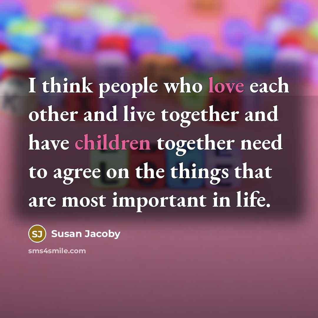 “I think people who love each other and live together and have children together need to agree on the things that are most important in life.” quote by Susan Jacoby