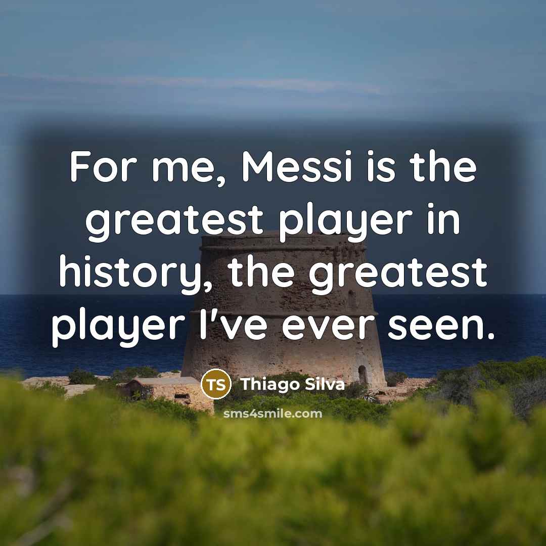 “For me, Messi is the greatest player in history, the greatest player I've ever seen.” quote by Thiago Silva