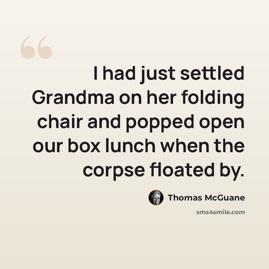 “I had just settled Grandma on her folding chair and popped open our box lunch when the corpse floated by.” quote by Thomas McGuane