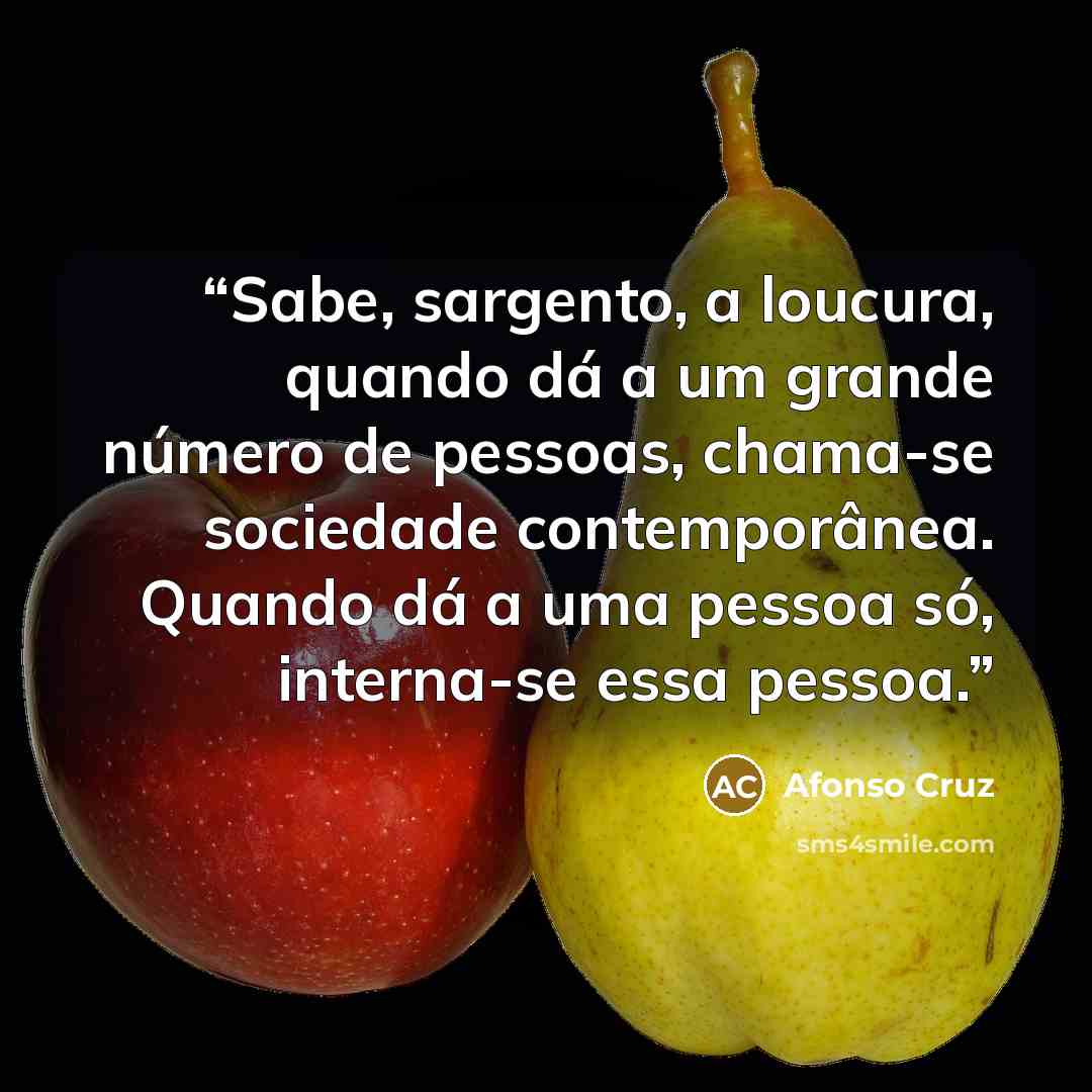 “Sabe, sargento, a loucura, quando dá a um grande número de pessoas, chama-se sociedade contemporânea. Quando dá a uma pessoa só, interna-se essa pessoa.” quote by Afonso Cruz