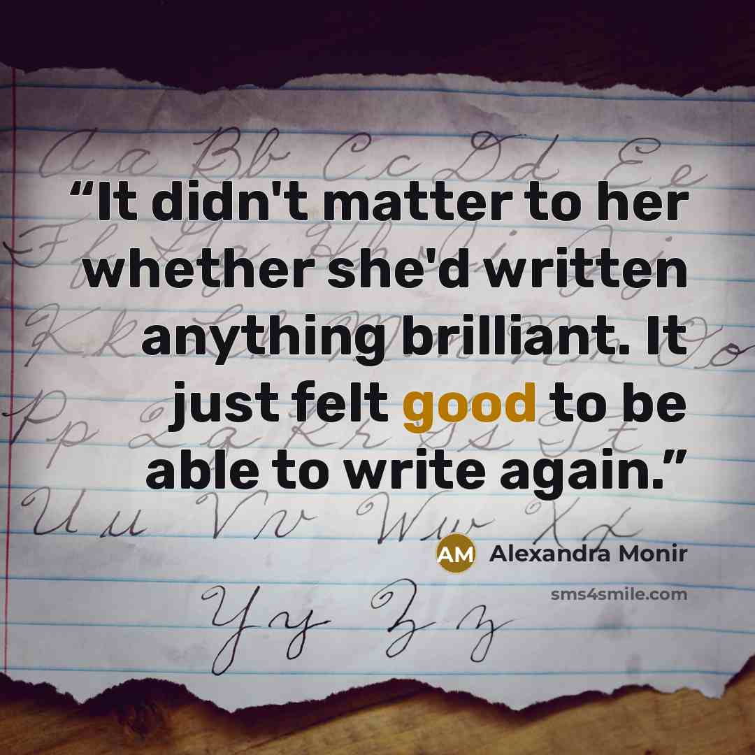 “It didn't matter to her whether she'd written anything brilliant. It just felt good to be able to write again.” quote by Alexandra Monir