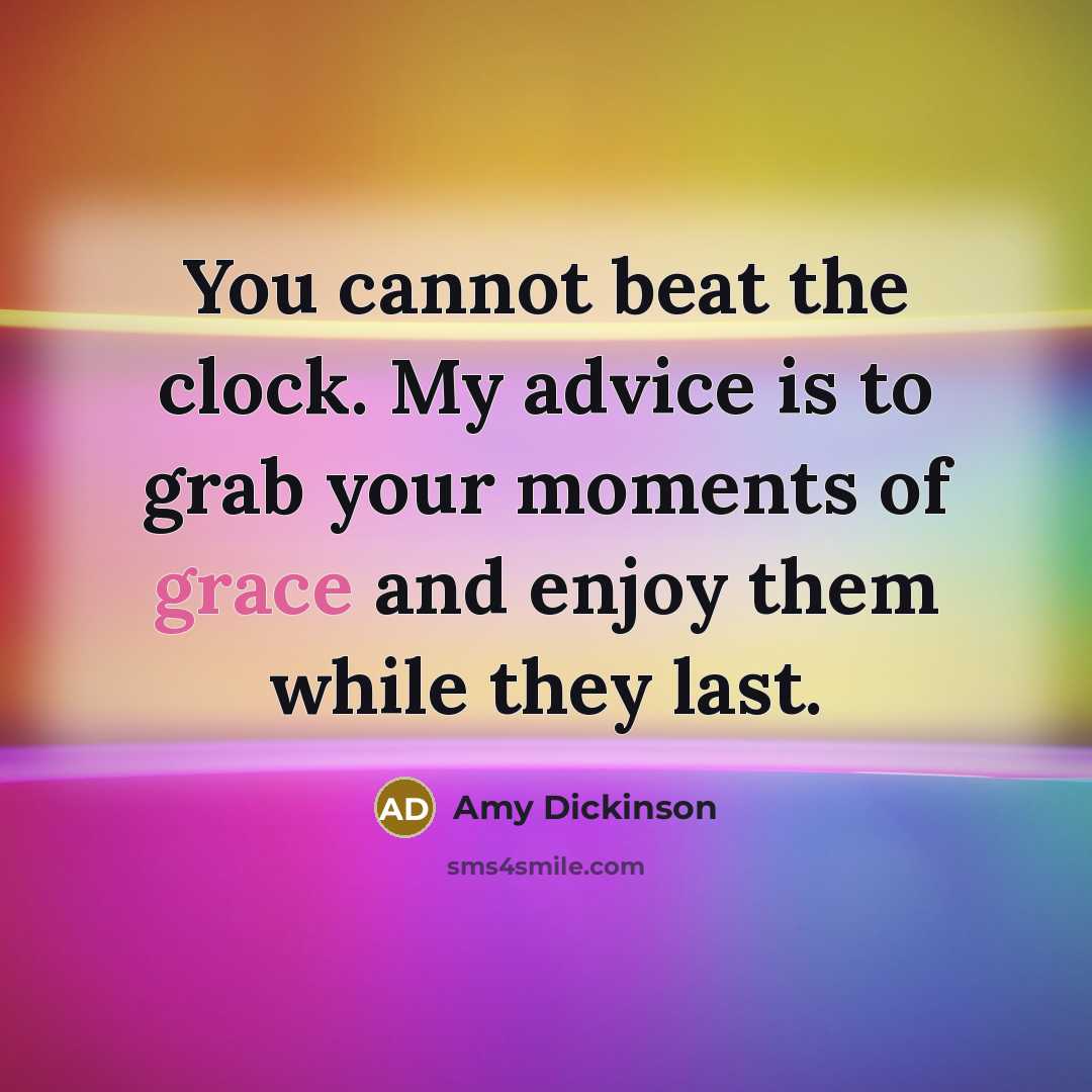 “You cannot beat the clock. My advice is to grab your moments of grace and enjoy them while they last.” quote by Amy Dickinson