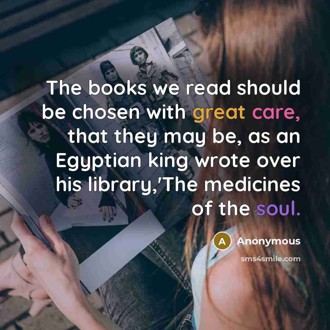 “The books we read should be chosen with great care, that they may be, as an Egyptian king wrote over his library,'The medicines of the soul.” quote by Anonymous