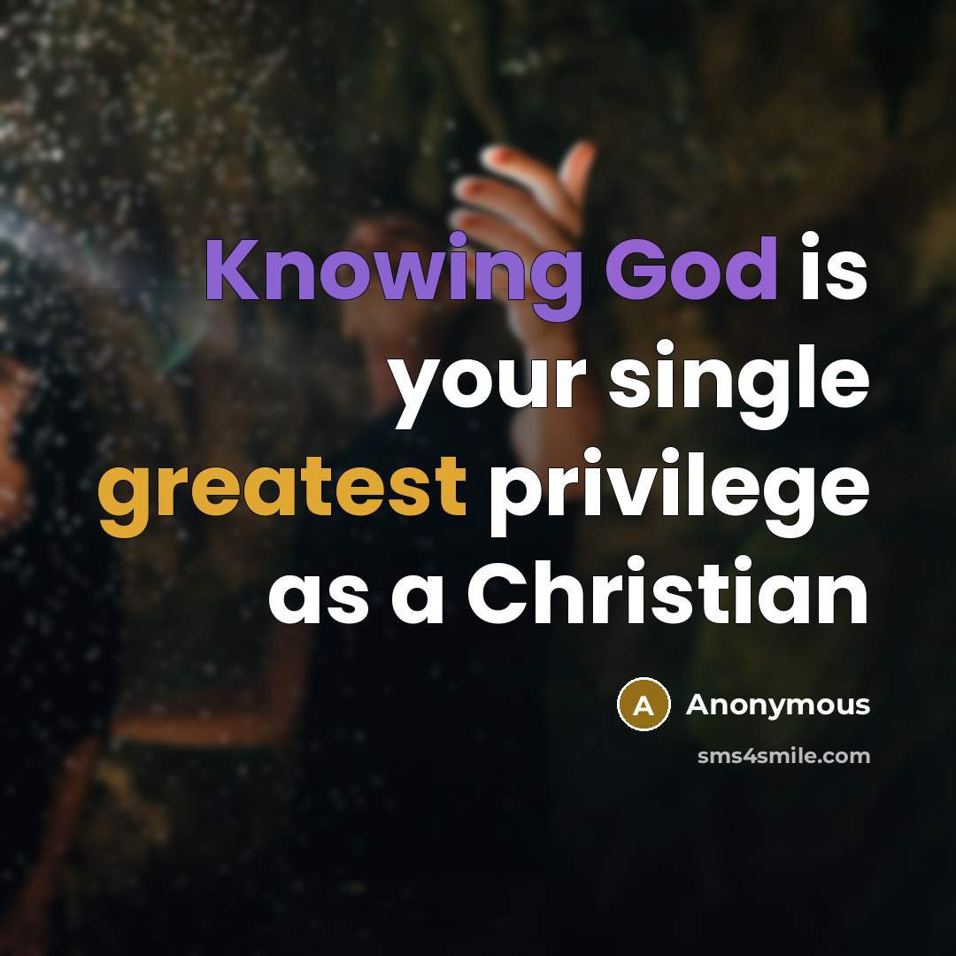 “Knowing God is your single greatest privilege as a Christian” quote by Anonymous