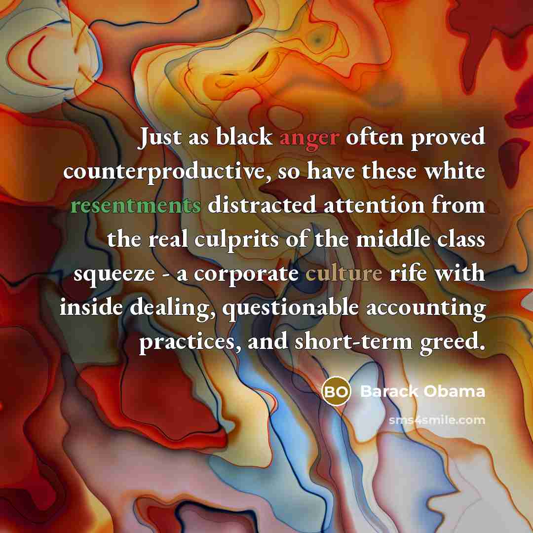 “Just as black anger often proved counterproductive, so have these white resentments distracted attention from the real culprits of the middle class squeeze - a corporate culture rife with inside dealing, questionable accounting practices, and short-term greed.” quote by Barack Obama