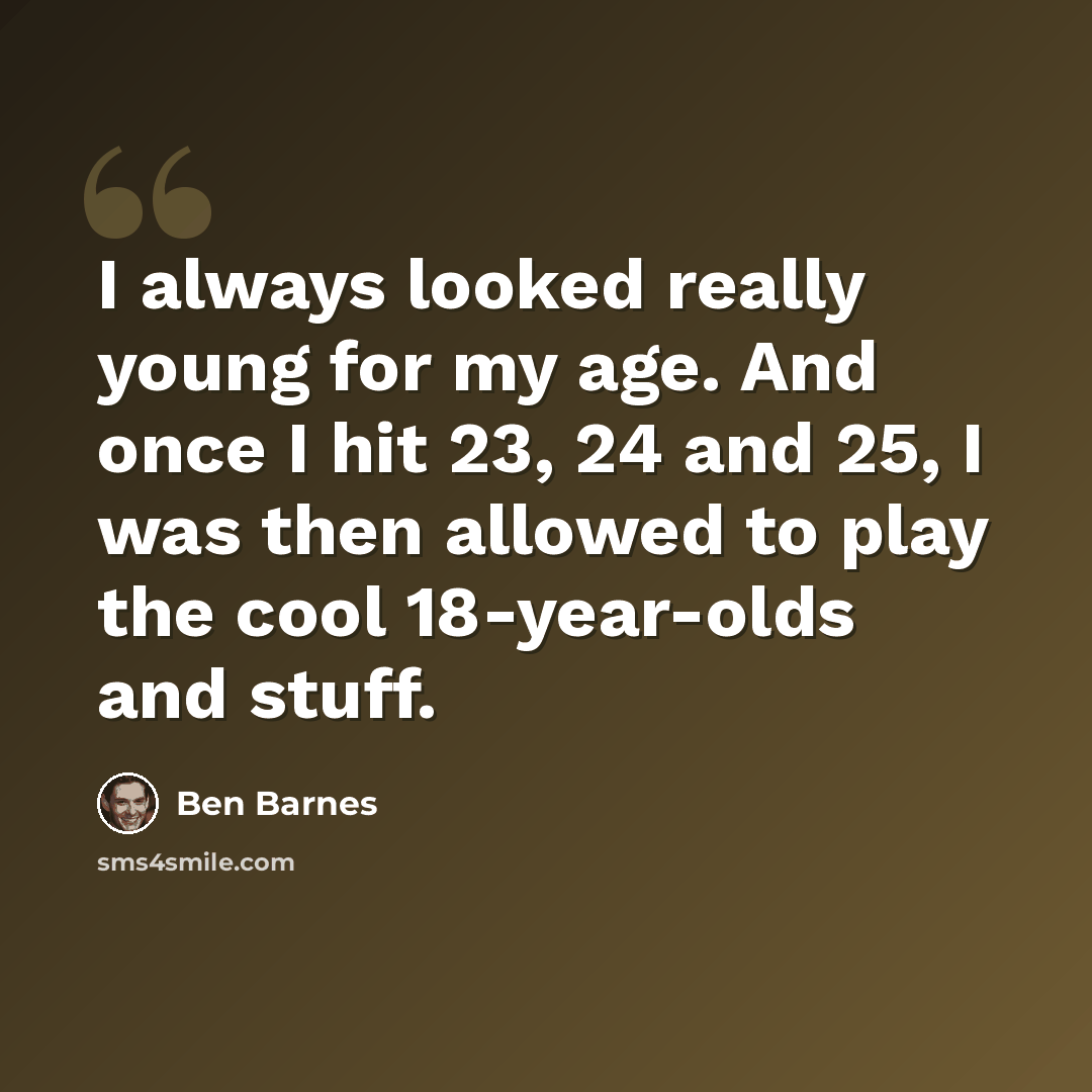 “I always looked really young for my age. And once I hit 23, 24 and 25, I was then allowed to play the cool 18-year-olds and stuff.” quote by Ben Barnes