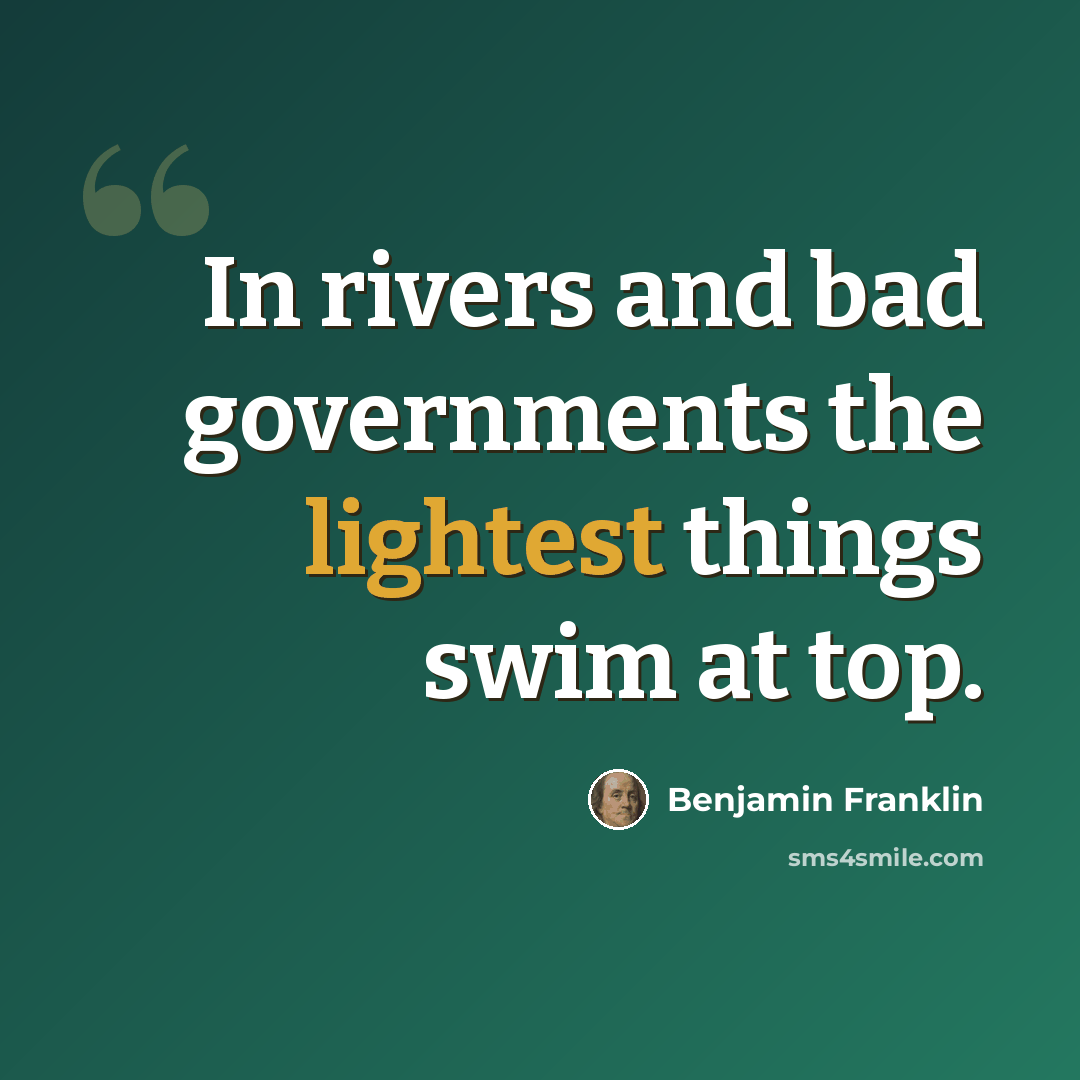 “In rivers and bad governments the lightest things swim at top.” quote by Benjamin Franklin