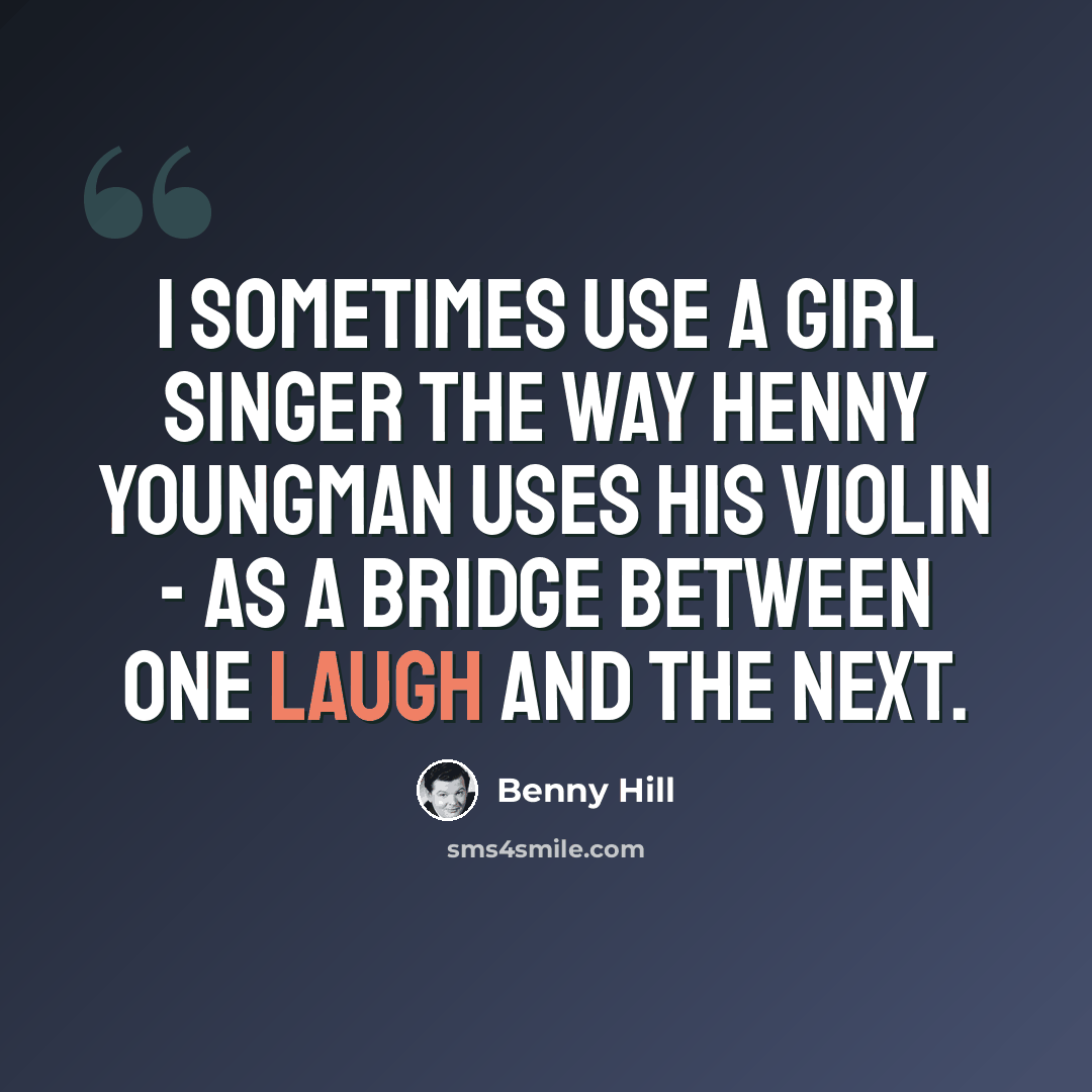 “I sometimes use a girl singer the way Henny Youngman uses his violin - as a bridge between one laugh and the next.” quote by Benny Hill