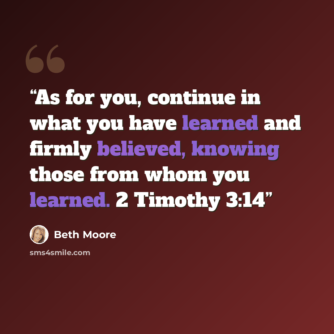 “As for you, continue in what you have learned and firmly believed, knowing those from whom you learned. 2 Timothy 3:14” quote by Beth Moore