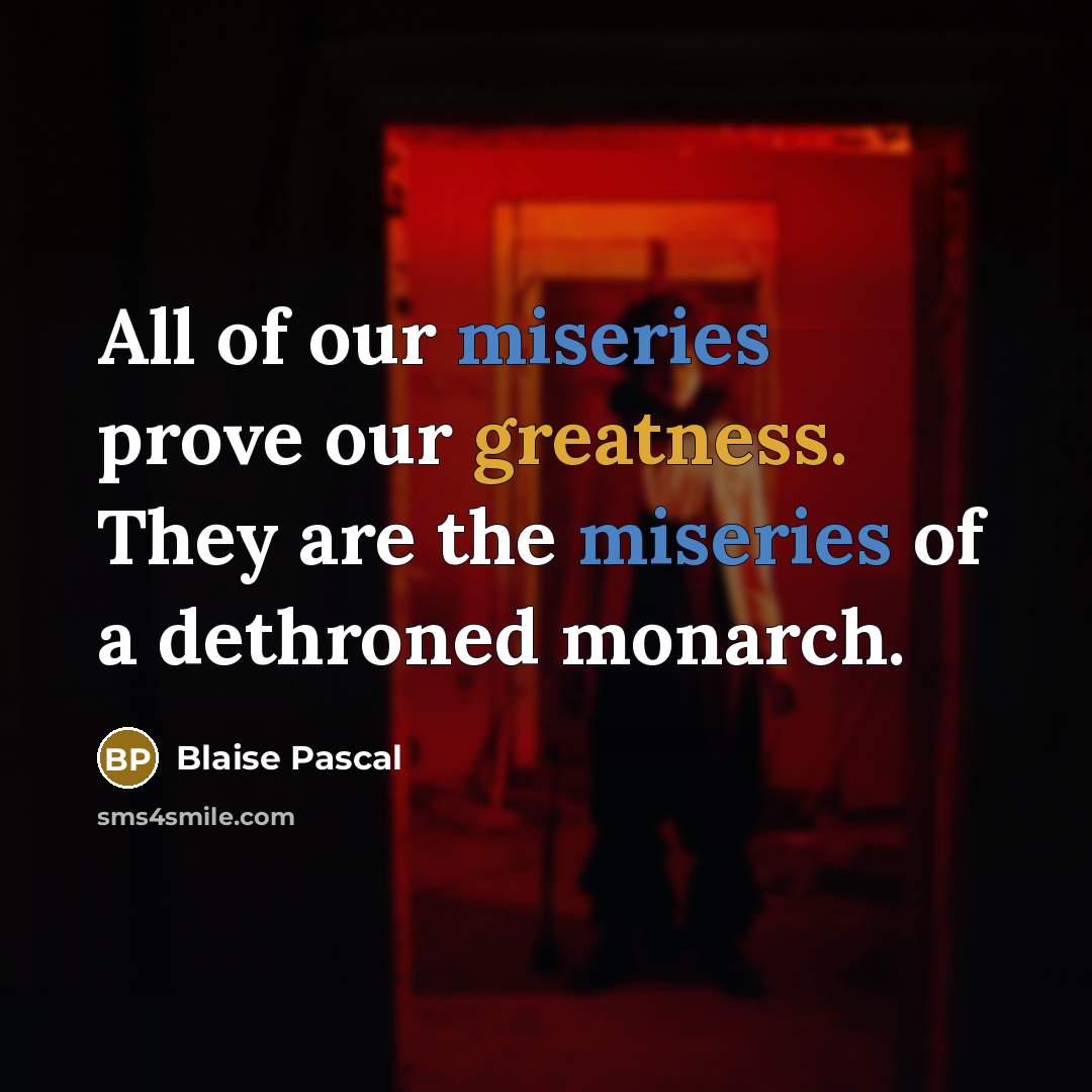“All of our miseries prove our greatness. They are the miseries of a dethroned monarch.” quote by Blaise Pascal