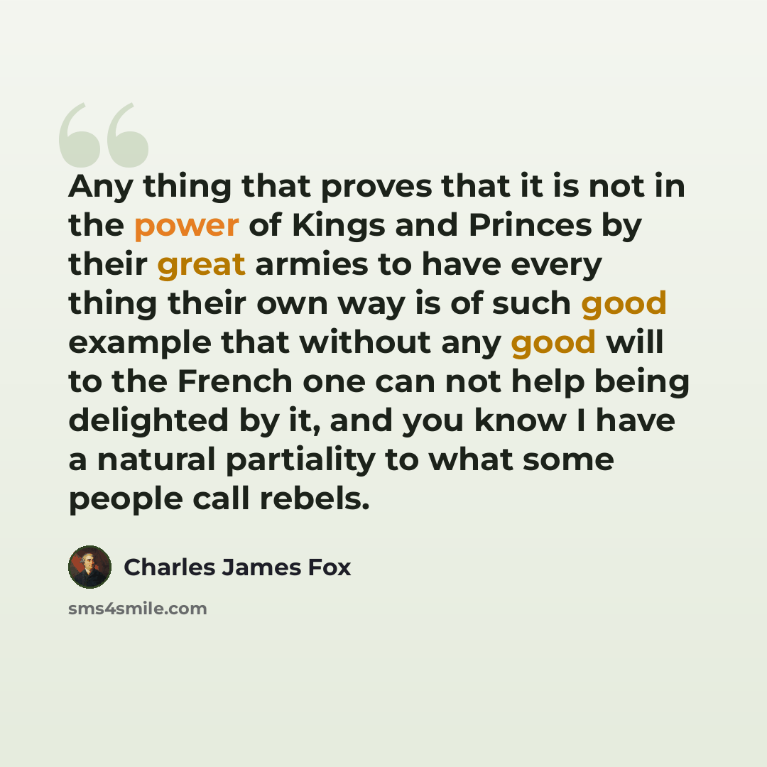 “Any thing that proves that it is not in the power of Kings and Princes by their great armies to have every thing their own way is of such good example that without any good will to the French one can not help being delighted by it, and you know I have a natural partiality to what some people call…” quote by Charles James Fox