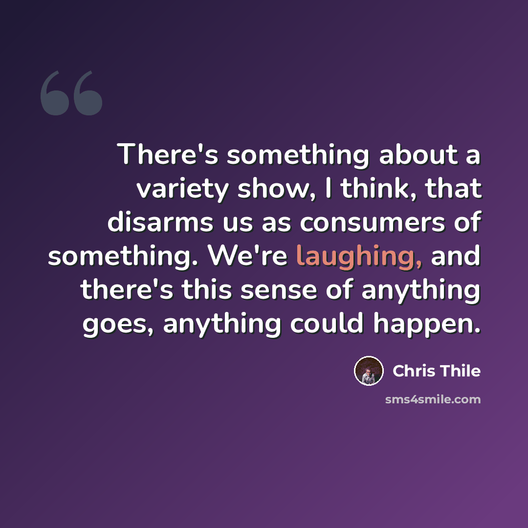 “There's something about a variety show, I think, that disarms us as consumers of something. We're laughing, and there's this sense of anything goes, anything could happen.” quote by Chris Thile