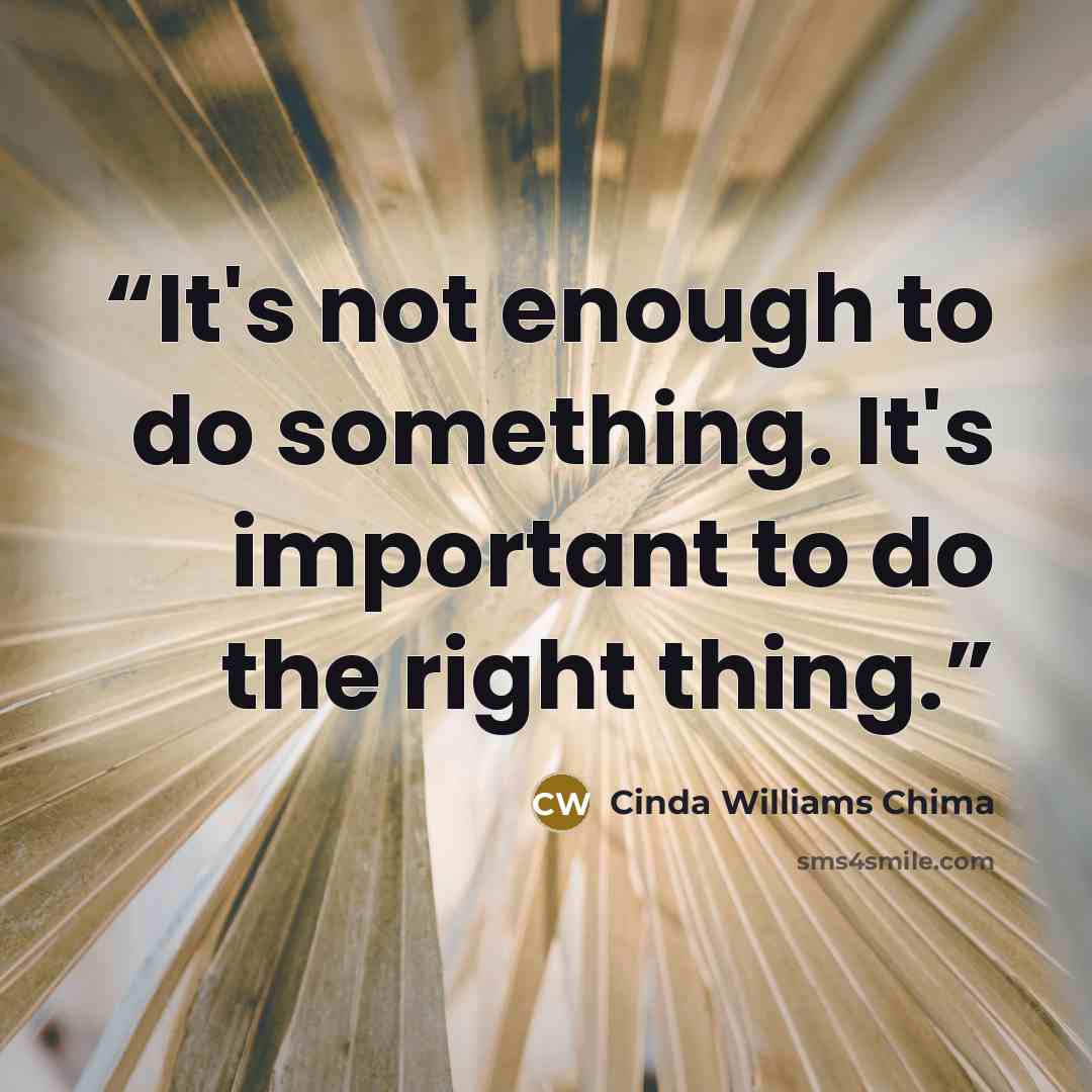 “It's not enough to do something. It's important to do the right thing.” quote by Cinda Williams Chima