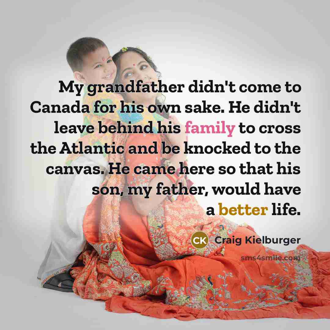 “My grandfather didn't come to Canada for his own sake. He didn't leave behind his family to cross the Atlantic and be knocked to the canvas. He came here so that his son, my father, would have a better life.” quote by Craig Kielburger