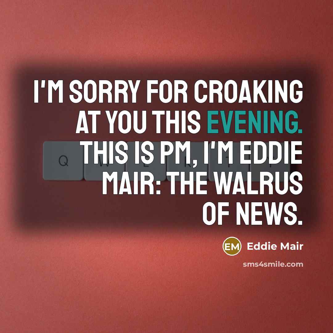 “I'm sorry for croaking at you this evening. This is PM, I'm Eddie Mair: the walrus of news.” quote by Eddie Mair