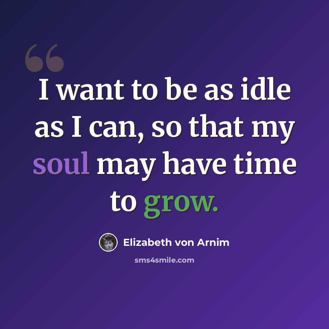 “I want to be as idle as I can, so that my soul may have time to grow.” quote by Elizabeth von Arnim